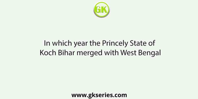 In which year the Princely State of Koch Bihar merged with West Bengal