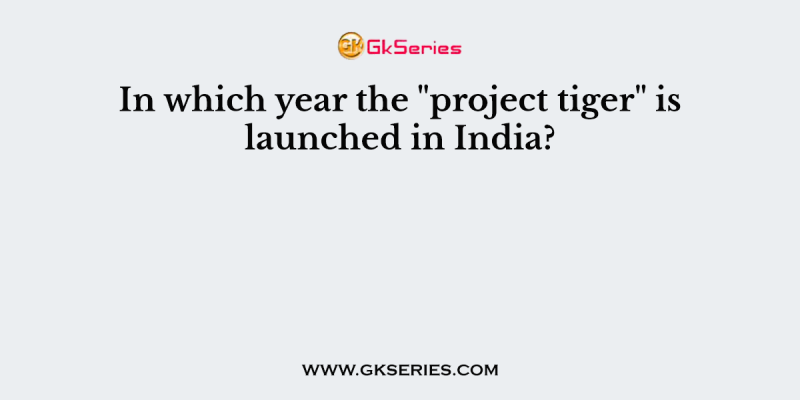 In which year the “project tiger” is launched in India?