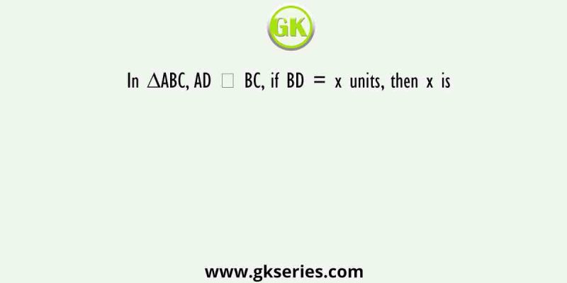 In ∆ABC, AD ⊥ BC, if BD = x units, then x is