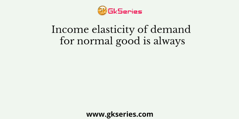 Income elasticity of demand for normal good is always