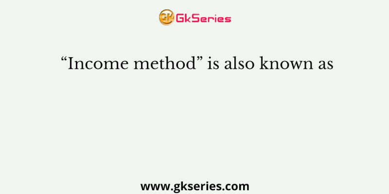 “Income method” is also known as