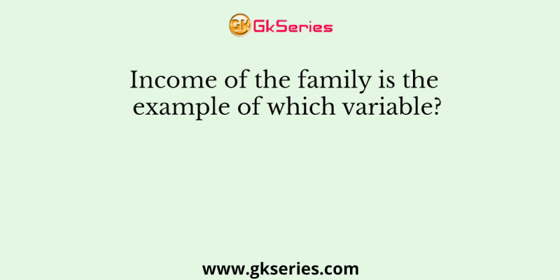 Income of the family is the example of which variable?