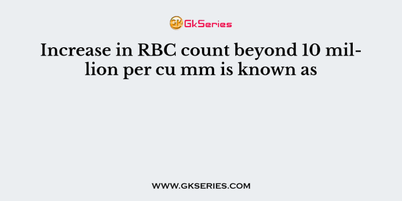 Increase in RBC count beyond 10 million per cu mm is known as