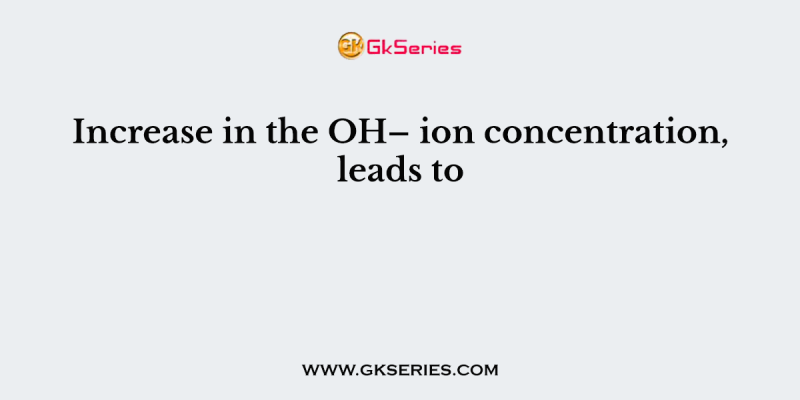 Increase in the OH– ion concentration, leads to