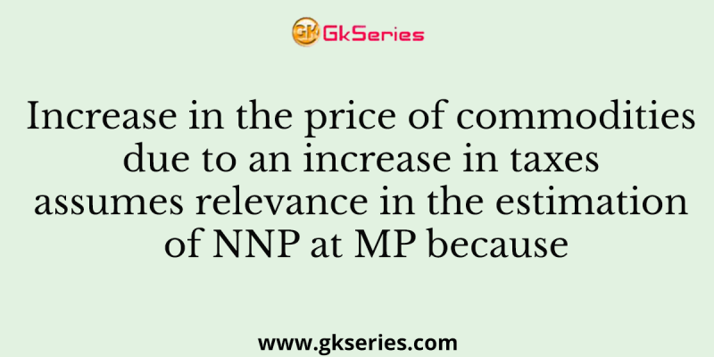 Increase in the price of commodities due to an increase in taxes assumes relevance in the estimation of NNP at MP because