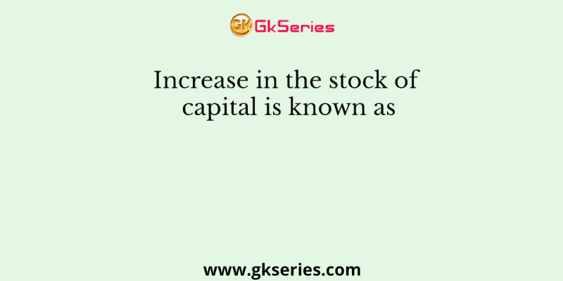 Increase in the stock of capital is known as