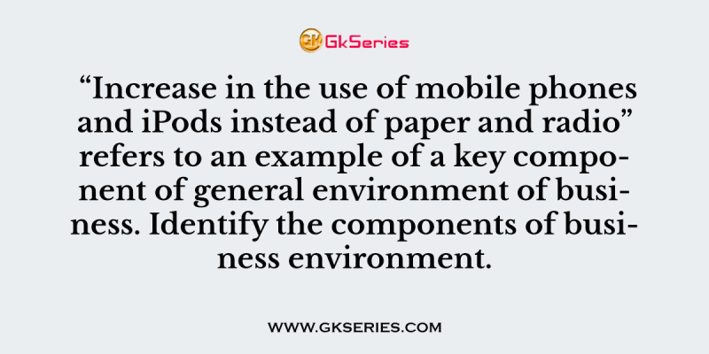 “Increase in the use of mobile phones and iPods instead of paper and radio” refers to an example of a key component of general environment of business