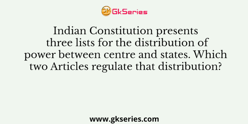Indian Constitution presents three lists for the distribution of power between centre and states. Which two Articles regulate that distribution?