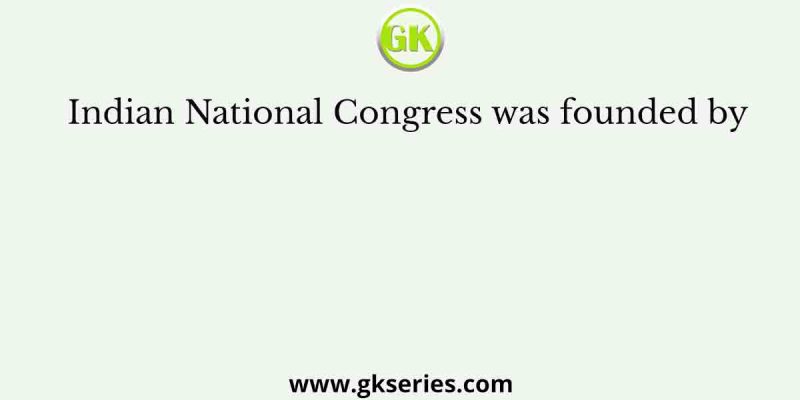 Indian National Congress was founded by