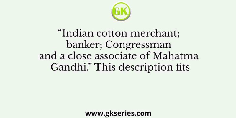 “Indian cotton merchant; banker; Congressman and a close associate of Mahatma Gandhi.” This description fits