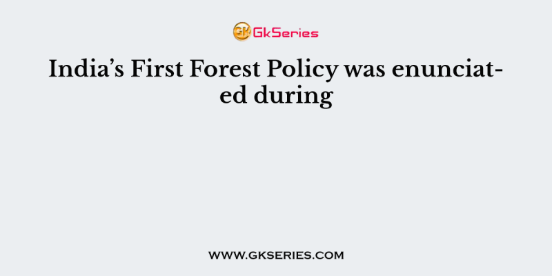 India’s First Forest Policy was enunciated during