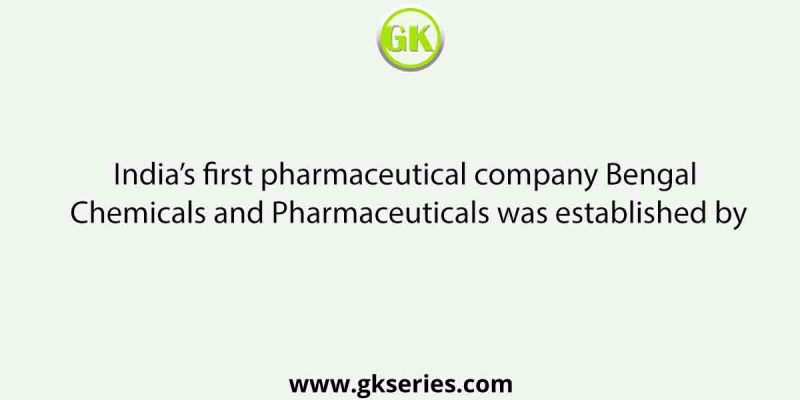 India’s first pharmaceutical company Bengal Chemicals and Pharmaceuticals was established by