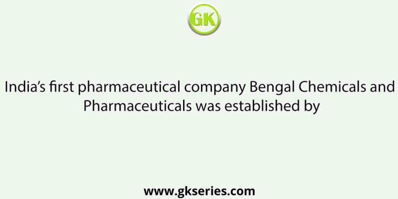 India’s first pharmaceutical company Bengal Chemicals and Pharmaceuticals was established by