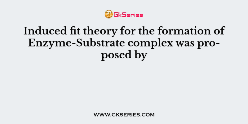 Induced fit theory for the formation of Enzyme-Substrate complex was proposed by