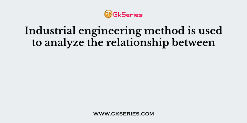 Industrial engineering method is used to analyze the relationship between