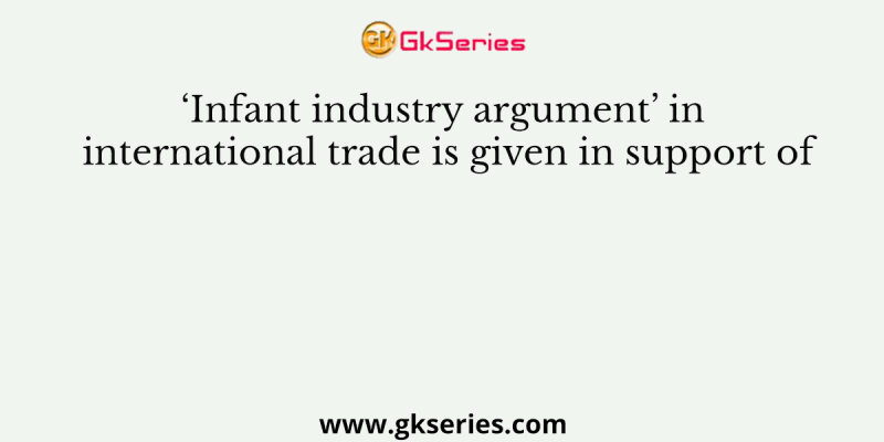 ‘Infant industry argument’ in international trade is given in support of
