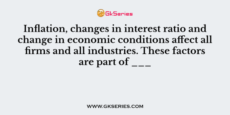 Inflation, changes in interest ratio and change in economic conditions affect all firms and all industries. These factors are part of ___