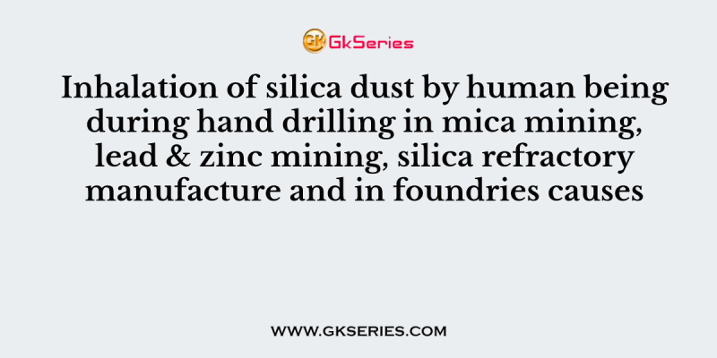 Inhalation of silica dust by human being during hand drilling in mica mining, lead & zinc mining, silica refractory manufacture and in foundries causes