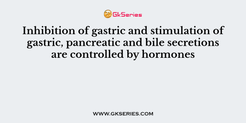 Inhibition of gastric and stimulation of gastric, pancreatic and bile secretions are controlled by hormones