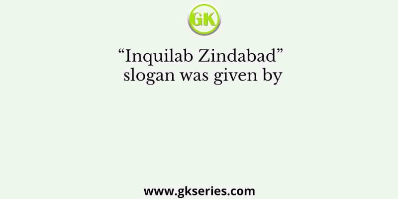 “Inquilab Zindabad” slogan was given by