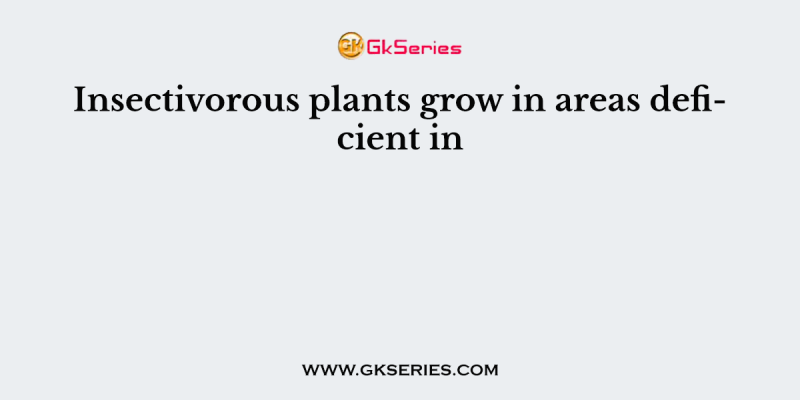 Insectivorous plants grow in areas deficient in