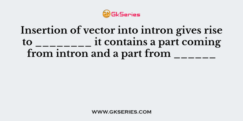 Insertion of vector into intron gives rise to ________ it contains a part coming from intron and a part from ______