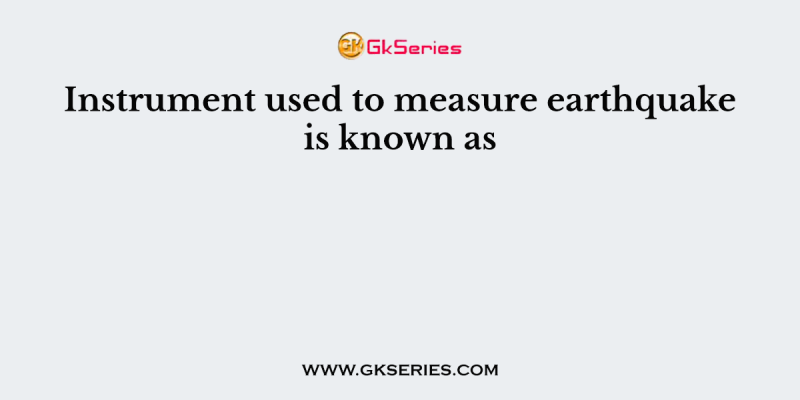 Instrument used to measure earthquake is known as