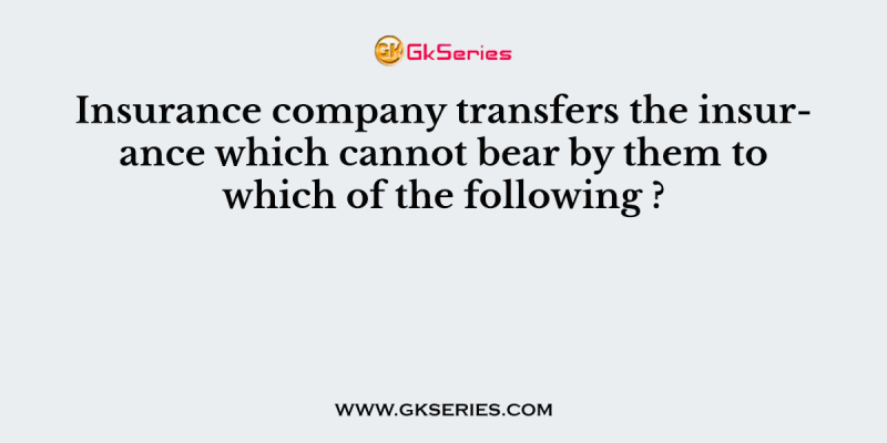 Insurance company transfers the insurance which cannot bear by them to which of the following ?