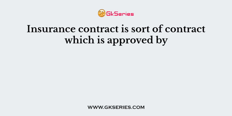 Insurance contract is sort of contract which is approved by