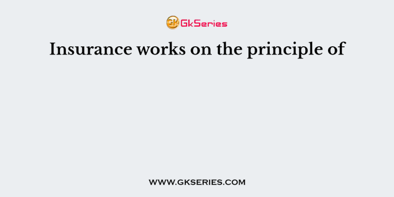 Insurance works on the principle of         