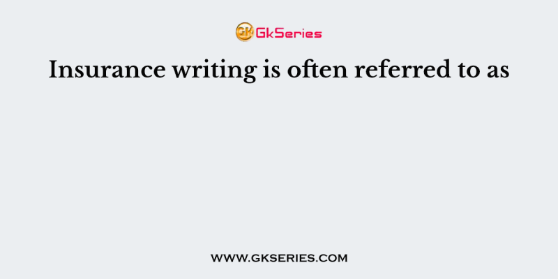 Insurance writing is often referred to as