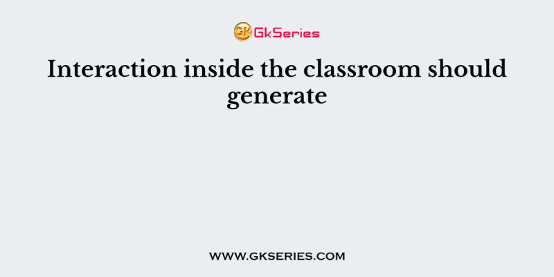 Interaction inside the classroom should generate