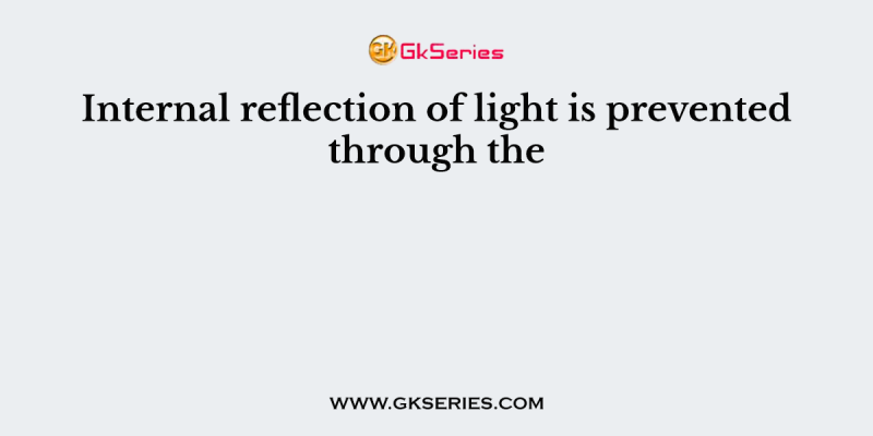 Internal reflection of light is prevented through the