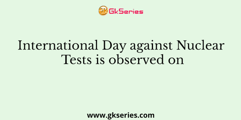 International Day against Nuclear Tests is observed on