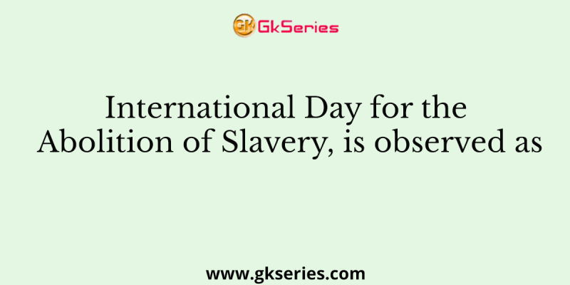 International Day for the Abolition of Slavery, is observed as