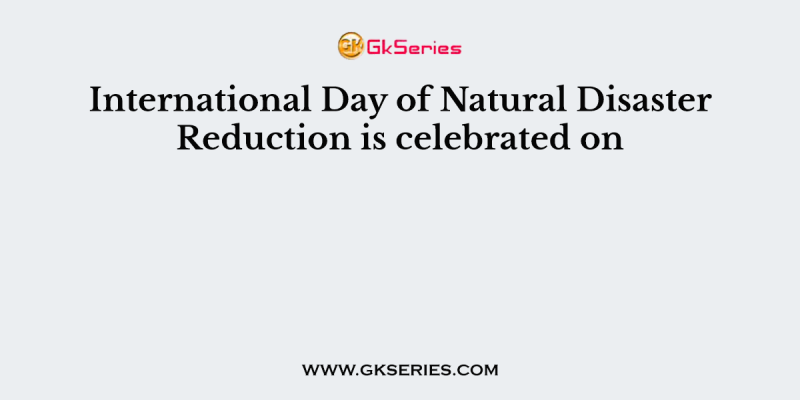 International Day of Natural Disaster Reduction is celebrated on