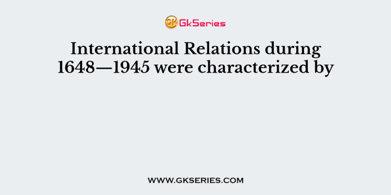 International Relations during 1648—1945 were characterized by