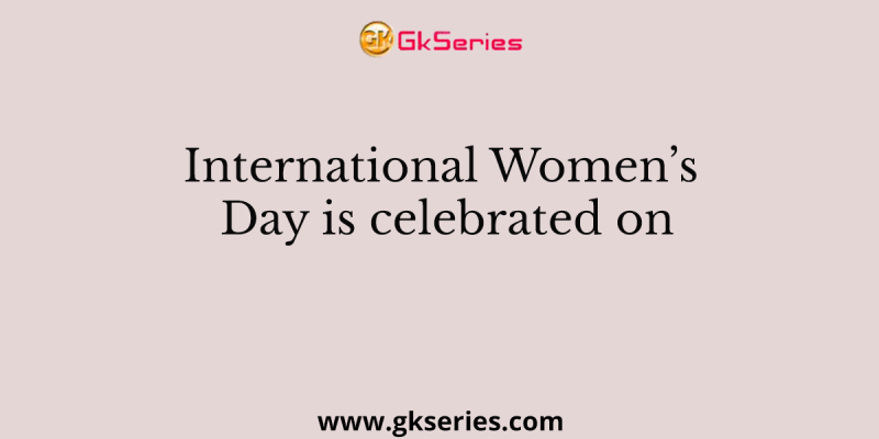 International Women’s Day is celebrated on