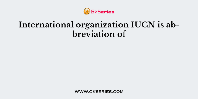 International organization IUCN is abbreviation of