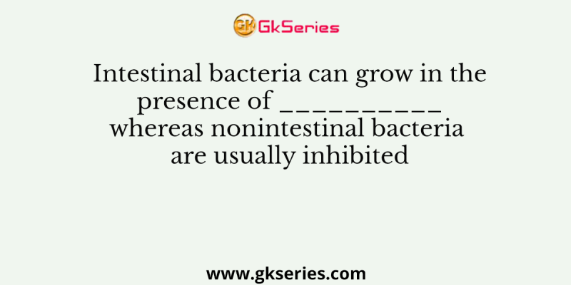 Intestinal bacteria can grow in the presence of __________ whereas nonintestinal bacteria are usually inhibited