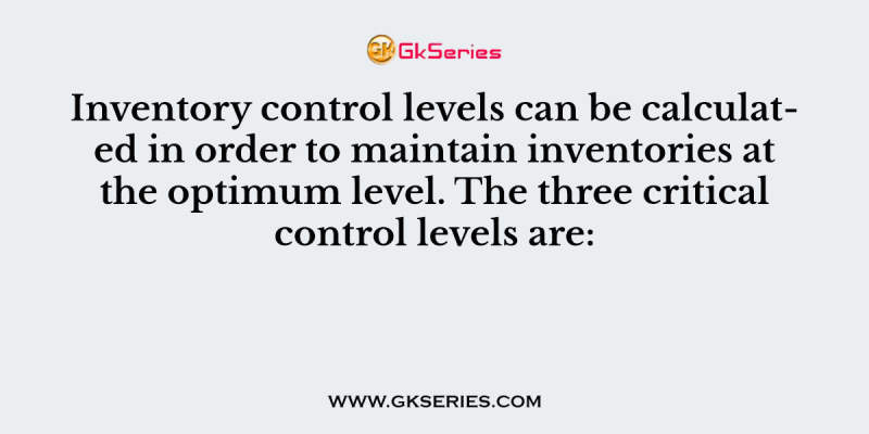 Inventory control levels can be calculated in order to maintain inventories at the optimum level. The three critical control levels are: