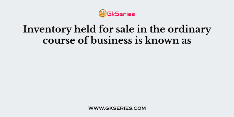 Inventory held for sale in the ordinary course of business is known as