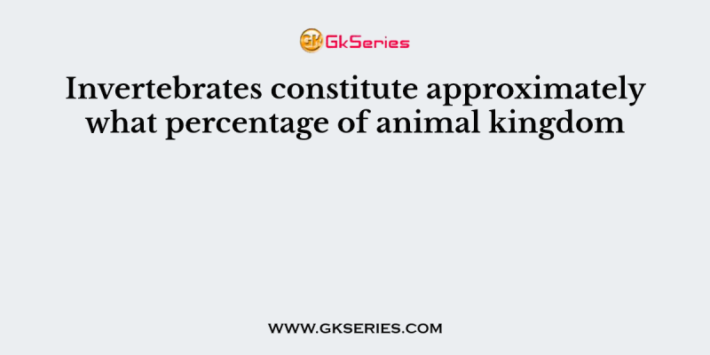 Invertebrates constitute approximately what percentage of animal kingdom