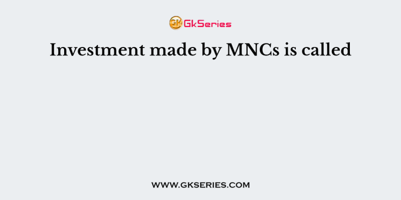 Investment made by MNCs is called