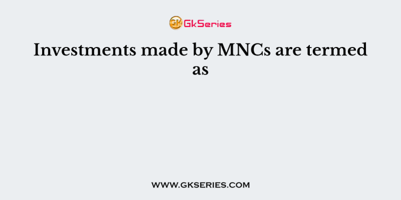 Investments made by MNCs are termed as