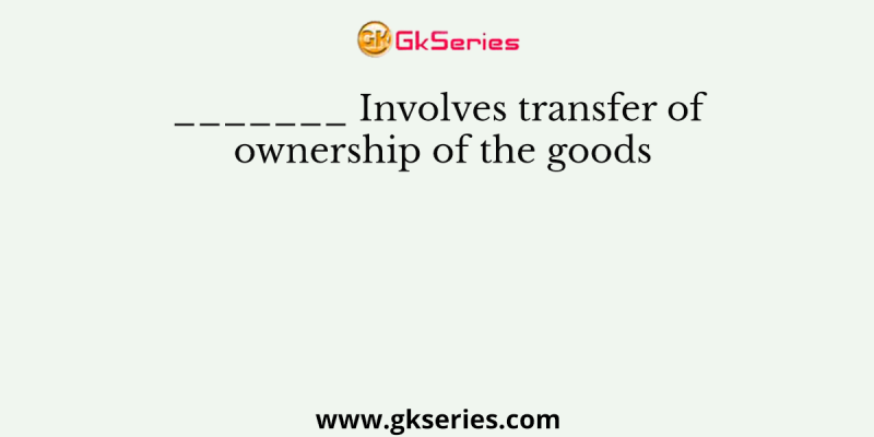 _______ Involves transfer of ownership of the goods