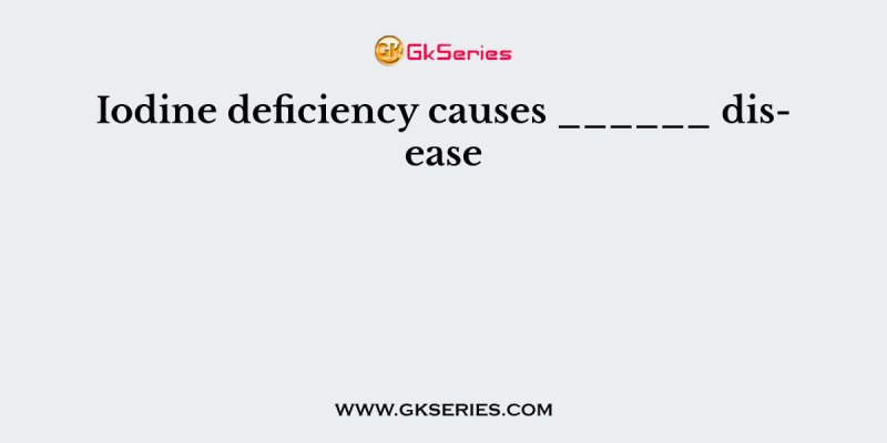 Iodine deficiency causes ______ disease