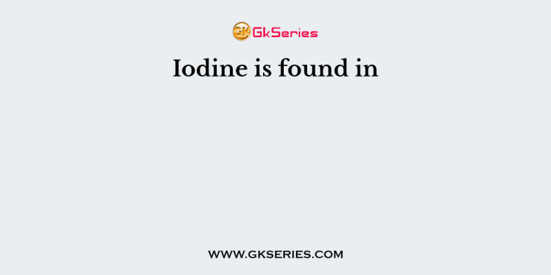 Iodine is found in