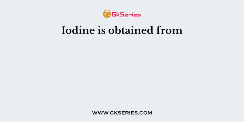 Iodine is obtained from