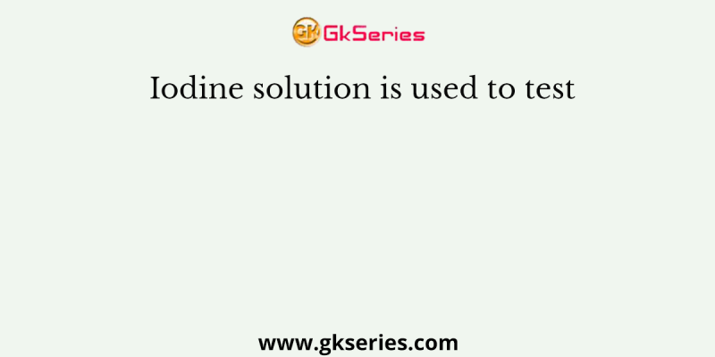 Iodine solution is used to test